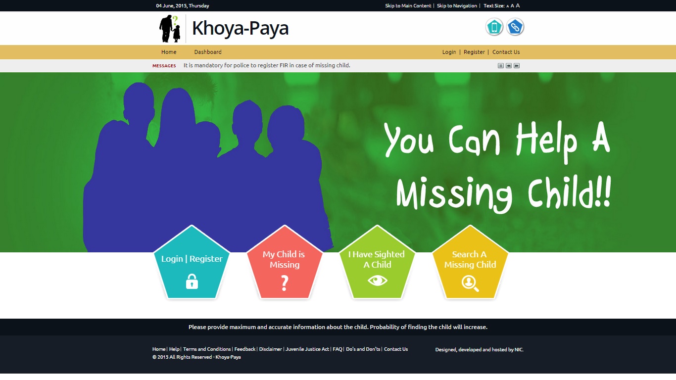 KhoyaPaya is a citizen centric portal for the missing and vulnerable children, where any citizen can register with the portal and provide information about a missing or sighted child, without waiting to complete the legal formalities. The information supplied by the citizen would be made available for public view after quick moderation, thereby saving the valuable time. The citizen can further do searching of the database of the children by matching the attributes of the lost/sighted child. This also considerably reduces the time for the relevant information to reach the affected citizen. The mobile app facilitates the user in providing details of sighted children.